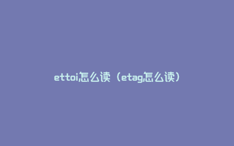 ettoi怎么读（etag怎么读）