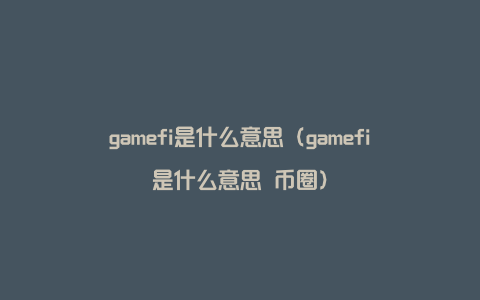 gamefi是什么意思（gamefi是什么意思 币圈）