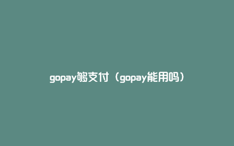 gopay够支付（gopay能用吗）