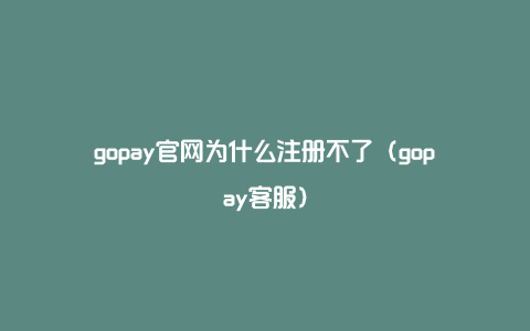 gopay官网为什么注册不了（gopay客服）