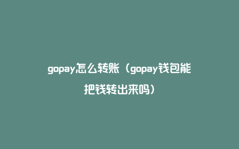 gopay怎么转账（gopay钱包能把钱转出来吗）