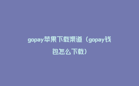 gopay苹果下载渠道（gopay钱包怎么下载）