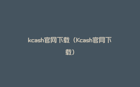 kcash官网下载（Kcash官网下载）