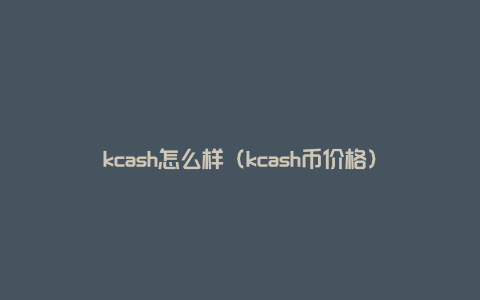 kcash怎么样（kcash币价格）