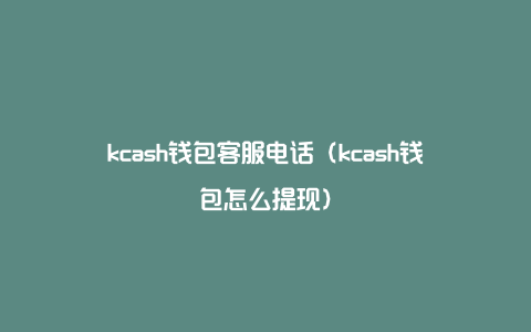 kcash钱包客服电话（kcash钱包怎么提现）