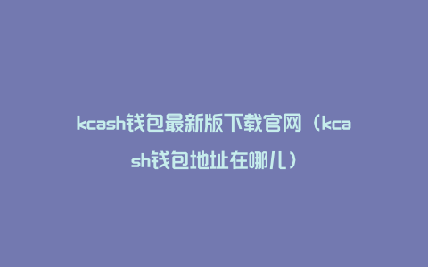 kcash钱包最新版下载官网（kcash钱包地址在哪儿）