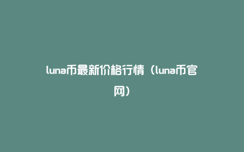 luna币最新价格行情（luna币官网）