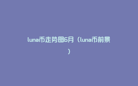 luna币走势图6月（luna币前景）