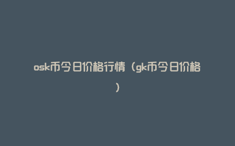 osk币今日价格行情（gk币今日价格）