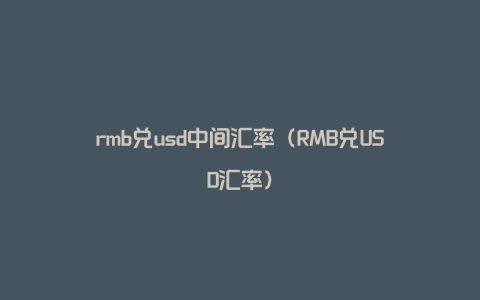 rmb兑usd中间汇率（RMB兑USD汇率）