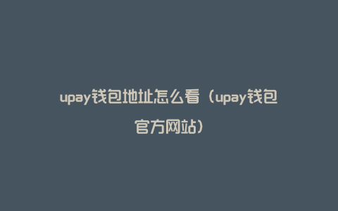 upay钱包地址怎么看（upay钱包官方网站）