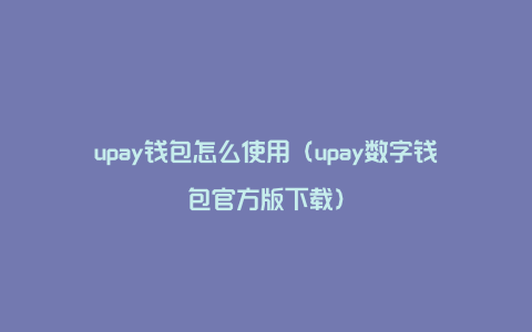 upay钱包怎么使用（upay数字钱包官方版下载）