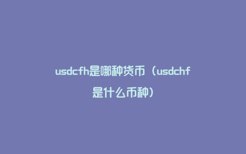 usdcfh是哪种货币（usdchf是什么币种）