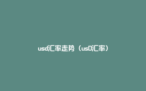 usd汇率走势（usD汇率）