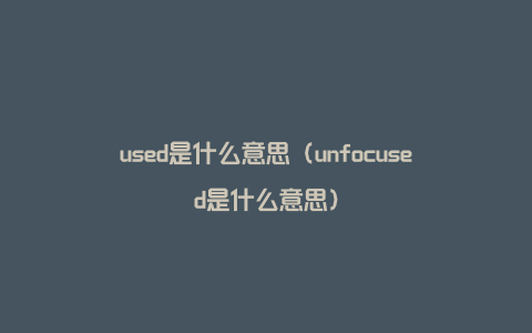 used是什么意思（unfocused是什么意思）