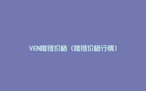 VEN唯链价格（唯链价格行情）