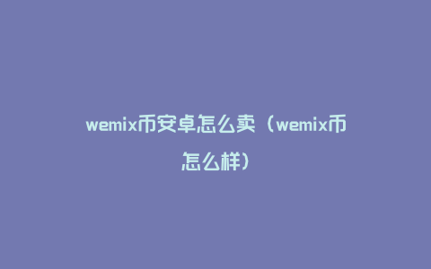 wemix币安卓怎么卖（wemix币怎么样）