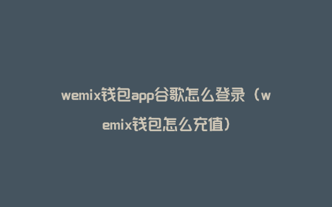 wemix钱包app谷歌怎么登录（wemix钱包怎么充值）