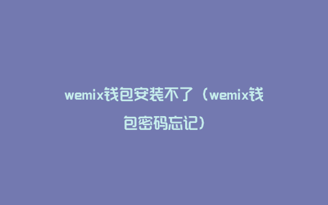 wemix钱包安装不了（wemix钱包密码忘记）