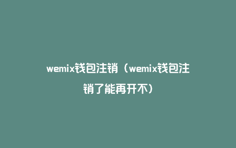 wemix钱包注销（wemix钱包注销了能再开不）