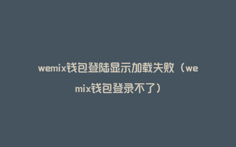 wemix钱包登陆显示加载失败（wemix钱包登录不了）