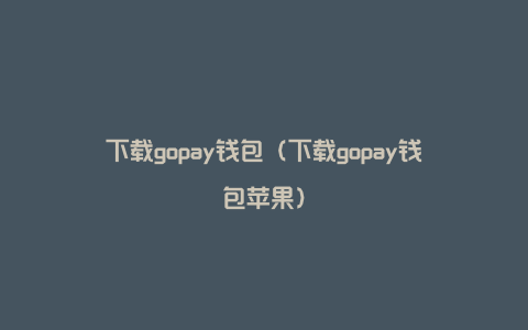 下载gopay钱包（下载gopay钱包苹果）