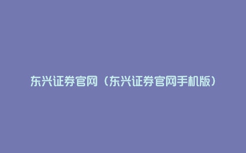 东兴证券官网（东兴证券官网手机版）