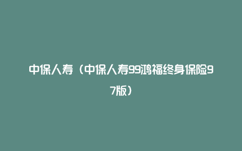 中保人寿（中保人寿99鸿福终身保险97版）