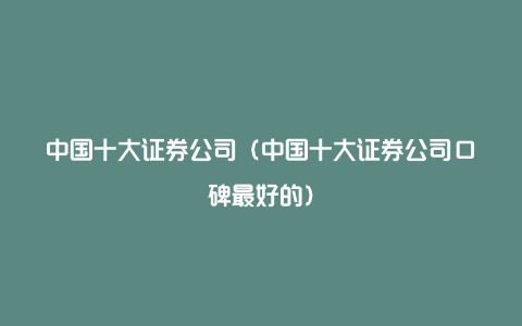 中国十大证券公司（中国十大证券公司口碑最好的）