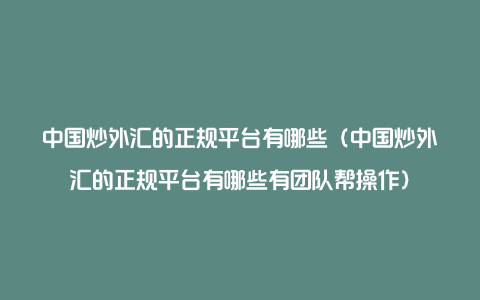 中国炒外汇的正规平台有哪些（中国炒外汇的正规平台有哪些有团队帮操作）