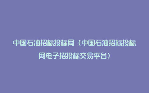 中国石油招标投标网（中国石油招标投标网电子招投标交易平台）