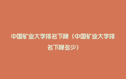 中国矿业大学排名下降（中国矿业大学排名下降多少）