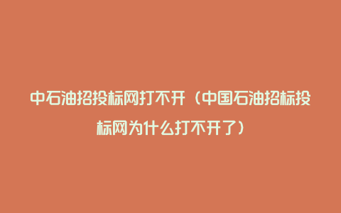 中石油招投标网打不开（中国石油招标投标网为什么打不开了）