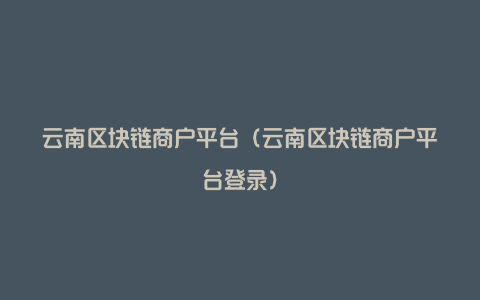 云南区块链商户平台（云南区块链商户平台登录）