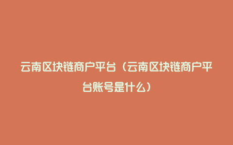 云南区块链商户平台（云南区块链商户平台账号是什么）