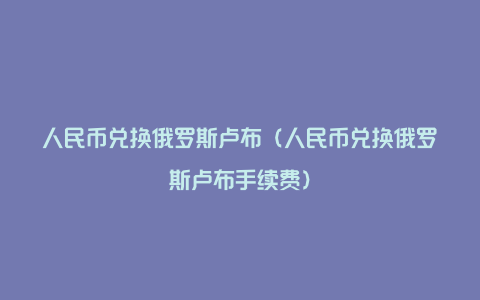 人民币兑换俄罗斯卢布（人民币兑换俄罗斯卢布手续费）