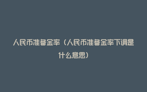 人民币准备金率（人民币准备金率下调是什么意思）