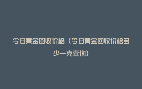 今日黄金回收价格（今日黄金回收价格多少一克查询）