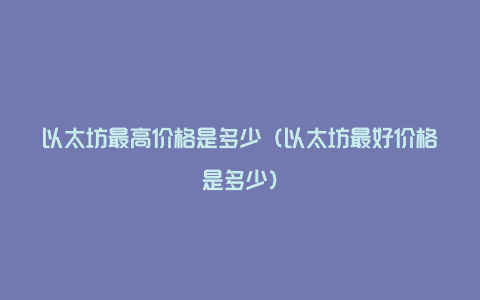 以太坊最高价格是多少（以太坊最好价格是多少）