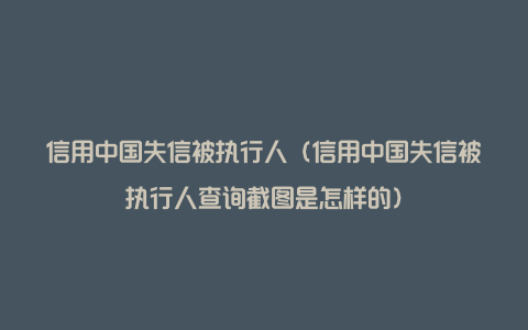 信用中国失信被执行人（信用中国失信被执行人查询截图是怎样的）