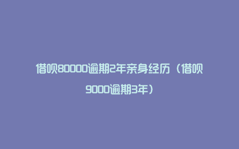 借呗80000逾期2年亲身经历（借呗9000逾期3年）