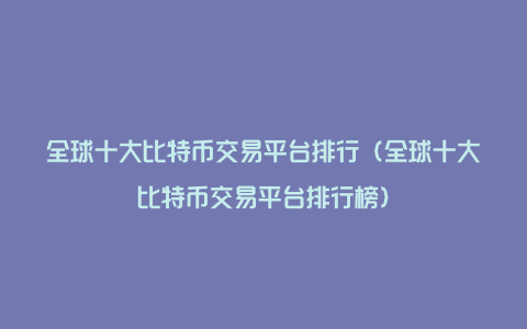 全球十大比特币交易平台排行（全球十大比特币交易平台排行榜）