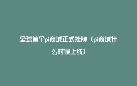 全球首个pi商城正式挂牌（pi商城什么时候上线）