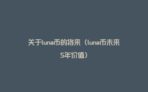 关于luna币的将来（luna币未来5年价值）