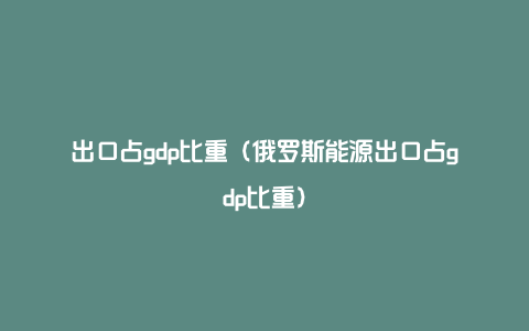 出口占gdp比重（俄罗斯能源出口占gdp比重）