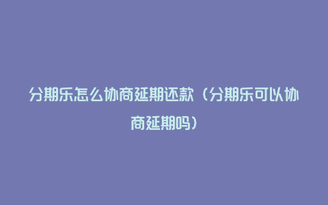 分期乐怎么协商延期还款（分期乐可以协商延期吗）