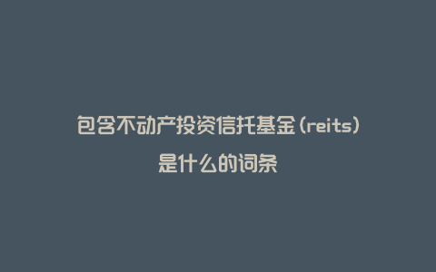 包含不动产投资信托基金(reits)是什么的词条