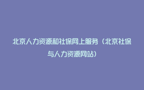 北京人力资源和社保网上服务（北京社保与人力资源网站）