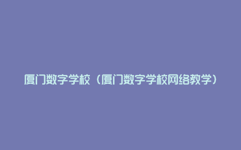 厦门数字学校（厦门数字学校网络教学）