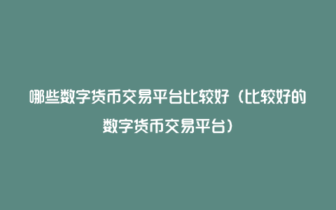 哪些数字货币交易平台比较好（比较好的数字货币交易平台）